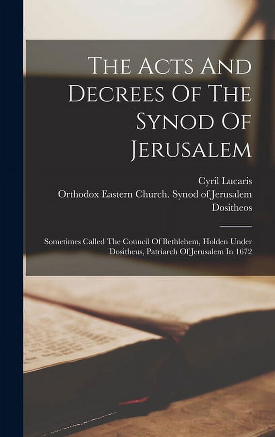 The Acts And Decrees Of The Synod Of Jerusalem: Sometimes Called The Council Of Bethlehem, Holden Under Dositheus, Patriarch Of Jerusalem In 1672