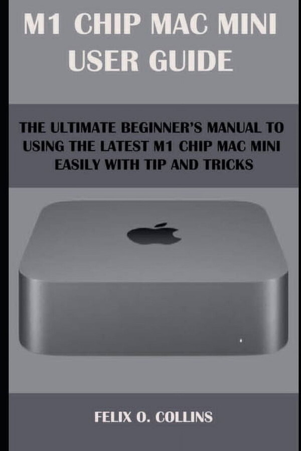 M 1 Chip Mac Mini User Guide: The Ultimate Beginner's Manual to Using the Latest M 1 Chip Mac Mini (Paperback) by Felix O Collins