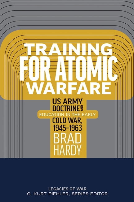 Legacies of War Training for Atomic Warfare: US Army Doctrine and Education in the Early Cold War, 1945-1963, (Hardcover)