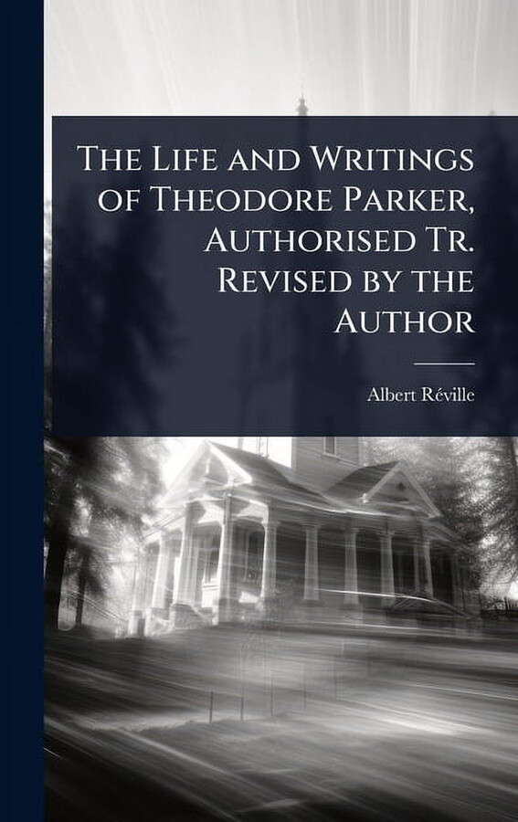 The Life and Writings of Theodore Parker, Authorised Tr. Revised by the Author, (Hardcover)