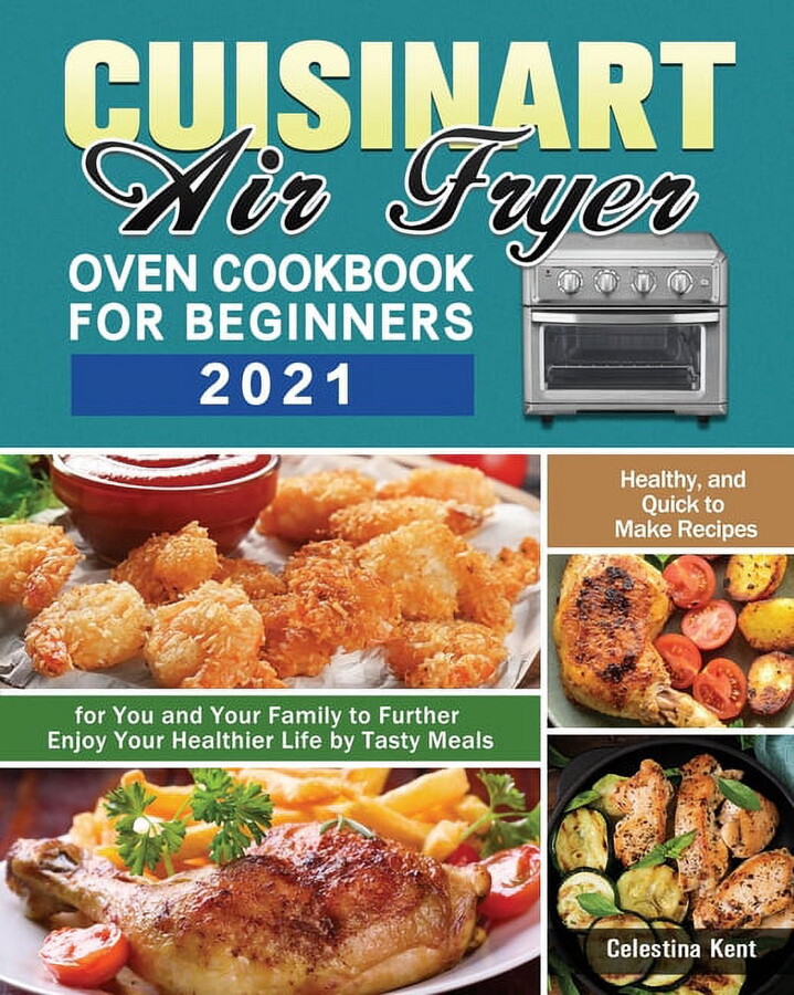 Cuisinart Air Fryer Oven Cookbook for Beginners 2021: Healthy, and Quick to Make Recipes for You and Your Family to Further Enjoy Your Healthier Life by Tasty Meals (Paperback)