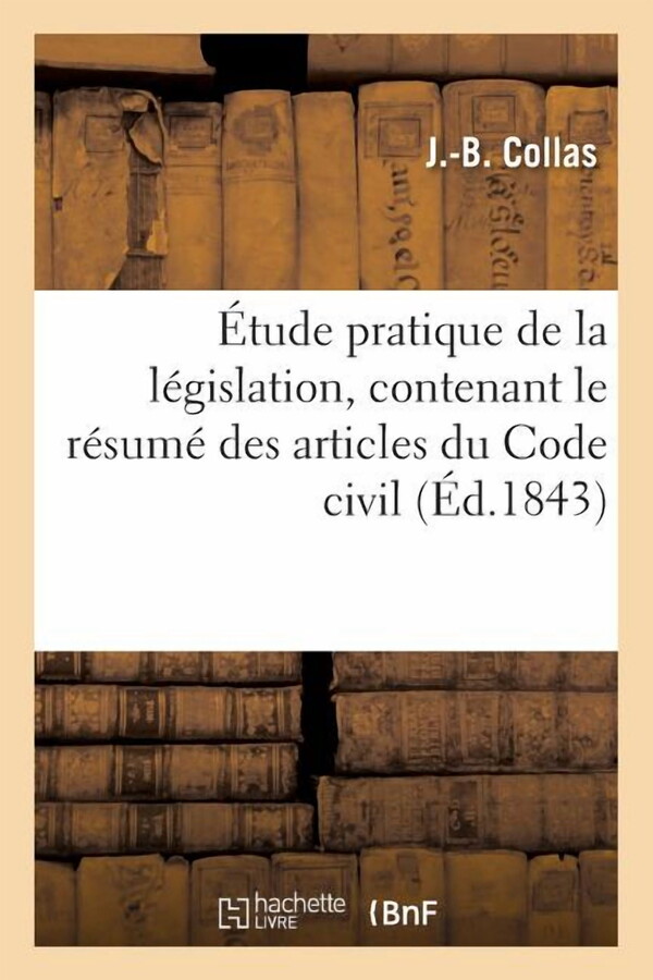 Etude Pratique de la Legislation, Contenant Le Resume Des Articles Du Code Civil (Paperback) by J Collas