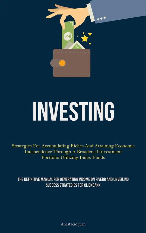 Investing: Strategies For Accumulating Riches And Attaining Economic Independence Through A Broadened Investment Portfolio Utilizing Index Funds (The Definitive Manual For Generating Income On Fiverr