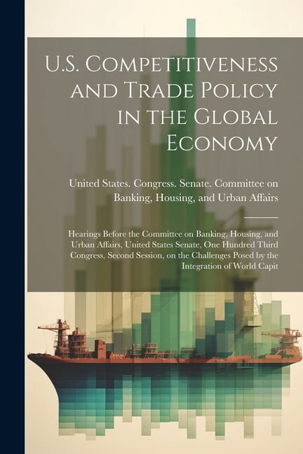 U.S. Competitiveness and Trade Policy in the Global Economy: Hearings Before the Committee on Banking, Housing, and Urban Affairs, United States Senate, One Hundred Third Congress, Second Session, on