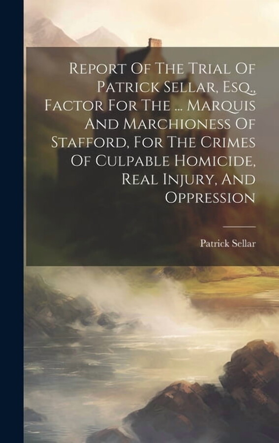 Report Of The Trial Of Patrick Sellar, Esq., Factor For The ... Marquis And Marchioness Of Stafford, For The Crimes Of Culpable Homicide, Real Injury, And Oppression (Hardcover)