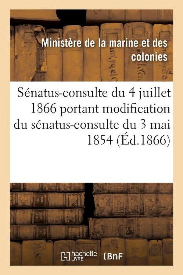 Sénatus-Consulte Du 4 Juillet 1866 Portant Modification Du Sénatus-Consulte Du 3 Mai 1854 : Qui Règle La Constitution Des Colonies de la Martinique, de la Guadeloupe Et de la Réunion (Paperback)