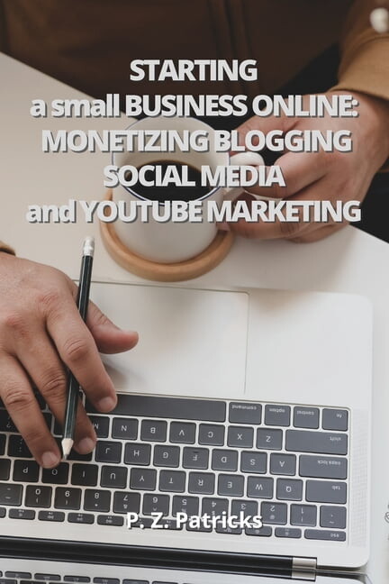Starting a Small Business : monetizing Blogging, Social Media, and YouTube Marketing (Paperback)
