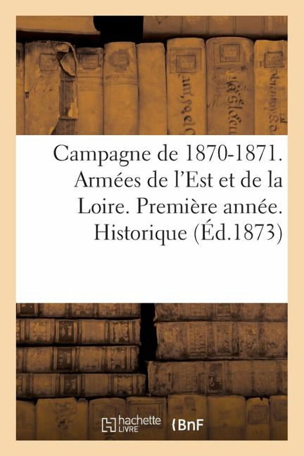Histoire: Campagne de 1870-1871. Armées de l'Est Et de la Loire. Première Année. Historique : Du 2e Régiment de Lanciers de Marche Suivi de Considérations Sommaires Sur La Garde Mobile... (Paperback)