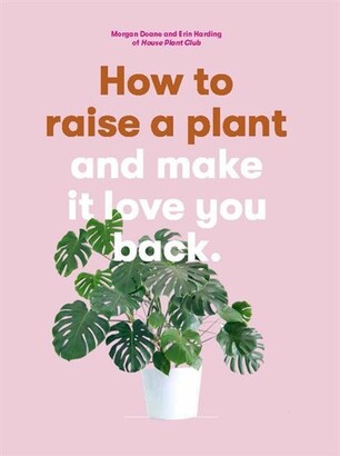 Morgan Doane How To Raise A Plant: And Make It Love You Back (a Modern Gardening Book For A New Generation Of Indoor Gardeners)