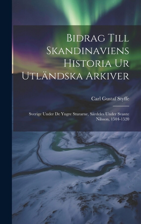 Bidrag Till Skandinaviens Historia Ur Utländska Arkiver: Sverige Under De Yngre Sturarne, Särdeles Under Svante Nilsson, 1504-1520 (Hardcover)