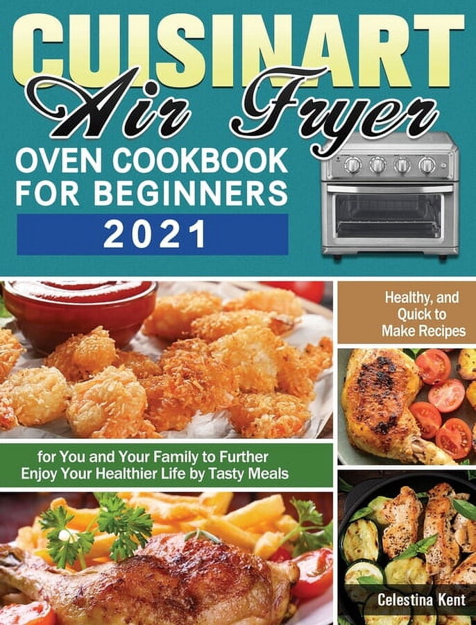 Cuisinart Air Fryer Oven Cookbook for Beginners 2021: Healthy, and Quick to Make Recipes for You and Your Family to Further Enjoy Your Healthier Life by Tasty Meals (Hardcover)