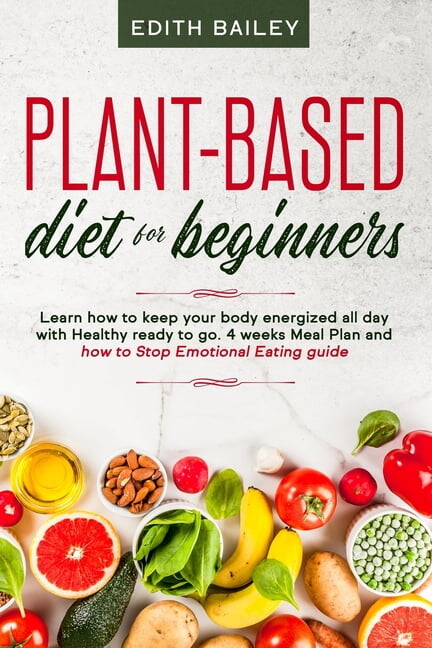 Plant-based diet for beginners: Learn how to keep your body energized all day with Healthy ready to go meals using the newest 4 weeks plant-based diet Meal Plan and how to Stop Emotional Eating (Paper