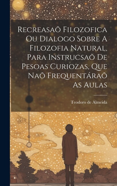 Recreasaõ Filozofica Ou Dialogo Sobre A Filozofia Natural, Para Instrucsaõ De Pesoas Curiozas, Que Naõ Frequentáraõ As Aulas (Hardcover)