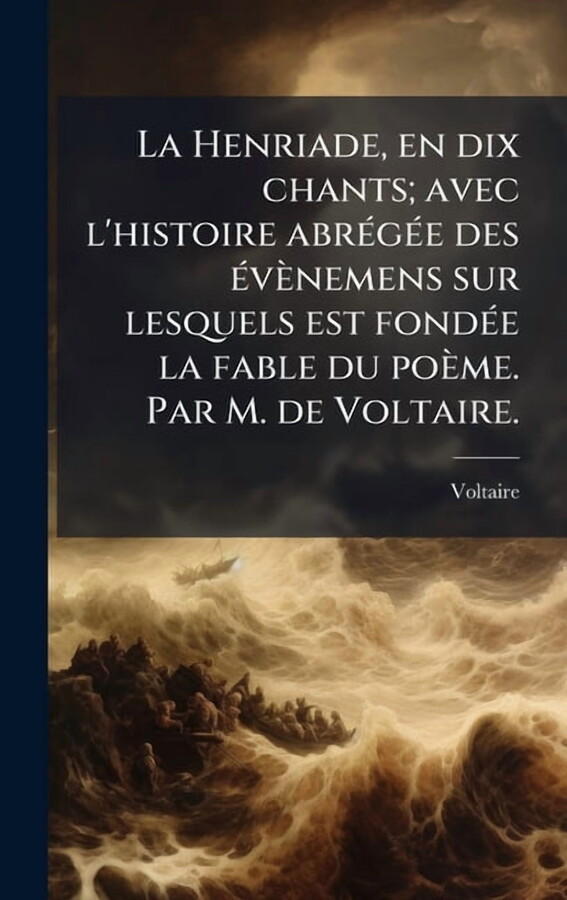 La Henriade, en dix chants; avec l'histoire abrÃ(c)gÃ(c)e des Ã(c)vÃ¨nemens sur lesquels est fondÃ(c)e la fable du p, (Hardcover)