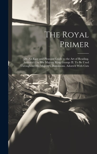 The Royal Primer; or, An Easy and Pleasant Guide to the art of Reading. Authoriz'd by His Majesty King George II. To be Used Throughout His Majesty's Dominions. Adorn'd With Cuts (Hardcover)