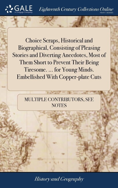 Choice Scraps, Historical and Biographical, Consisting of Pleasing Stories and Diverting Anecdotes, Most of Them Short to Prevent Their Being Tiresome. ... for Young Minds. Embellished With Copper-pla