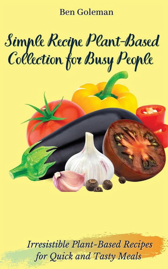 Simple Recipe Plant-Based Collection for Busy People: Irresistible Plant-Based Recipes for Quick and Tasty Meals (Hardcover)
