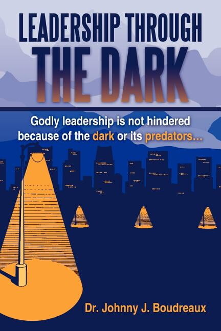 Leadership Through the Dark: Godly Leadership Is Not Hindered Because of the Dark or Its Predators.. (Paperback) by Dr. Johnny J Boudreaux