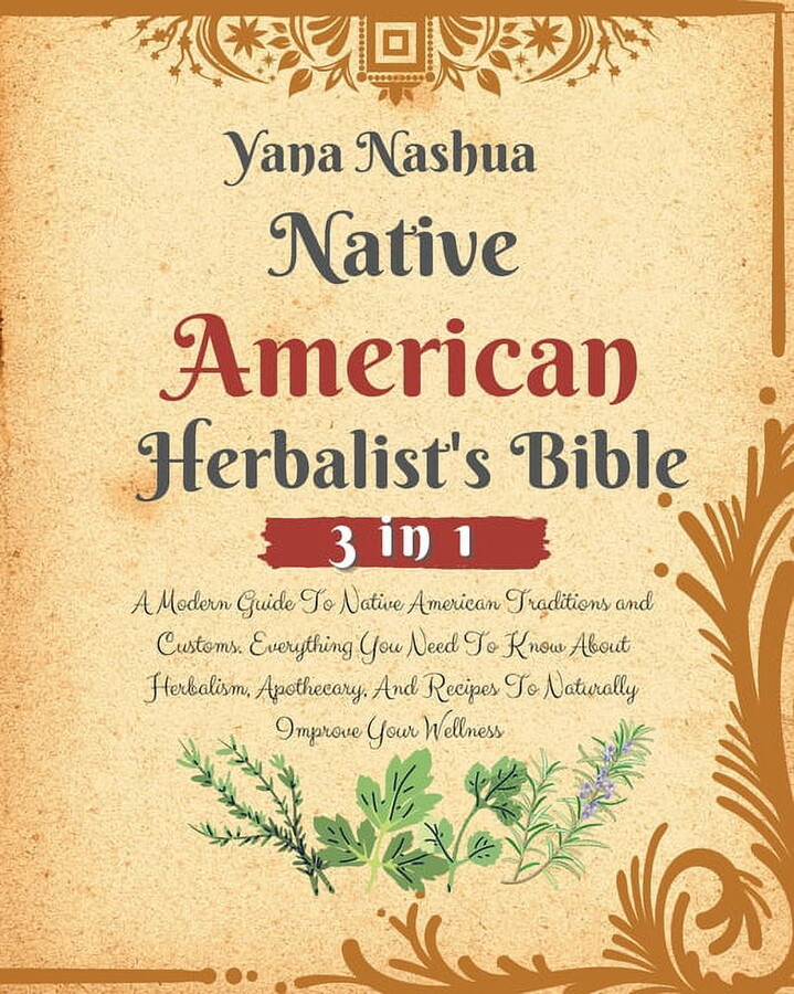 Native American Herbalist's Bible: A Modern Guide To Native American Traditions and Customs. Everything You Need To Know About Herbalism, Apothecary, -- Yana Nashua