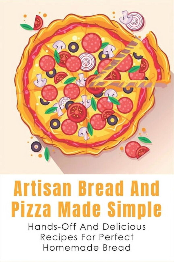 Artisan Bread And Pizza Made Simple - Hands-off And Delicious Recipes For Perfect Homemade Bread: What You Need To Get Started Baking Artisan Bread (Paperback)