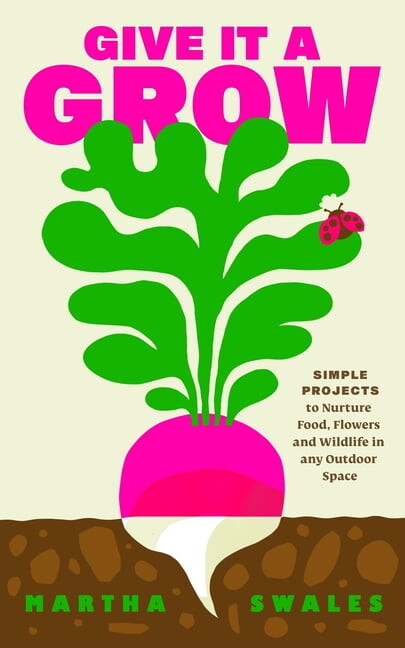 Give It a Grow: Simple Projects to Nurture Food, Flowers and Wildlife in Any Outdoor Space, (Hardcover)