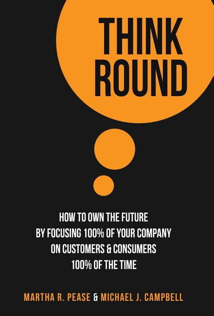 Think Round: How To Own The Future By Focusing 100% Of Your Company On Customers & Consumers 100% Of The Time (Hardcover)