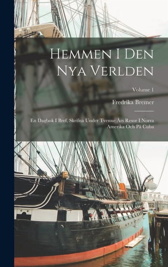 Hemmen I Den Nya Verlden : En Dagbok I Bref, Skrifna Under Tvenne Års Resor I Norra Amerika Och På Cuba; Volume 1 (Hardcover)