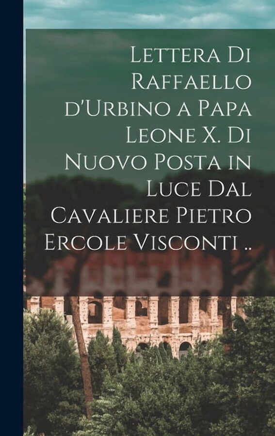 Lettera di Raffaello d'Urbino a papa Leone X. di nuovo posta in luce dal cavaliere Pietro Ercole Visconti .. (Hardcover)