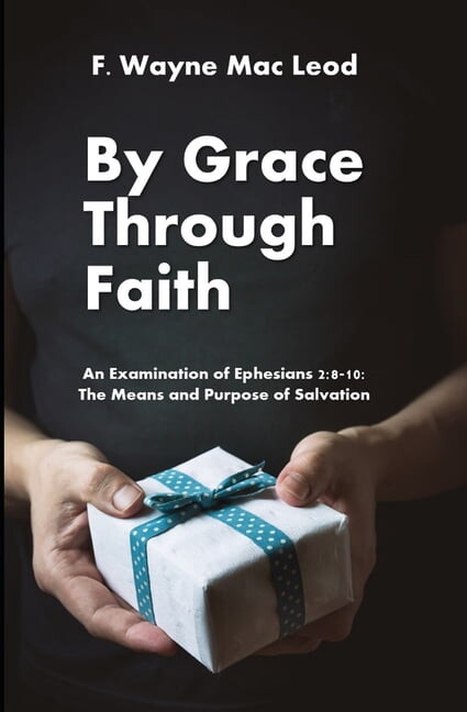 By Grace Through Faith: An Examination of Ephesians 2:8-10: The Means and Purpose of Salvation (Paperback) by F Wayne Mac Leod