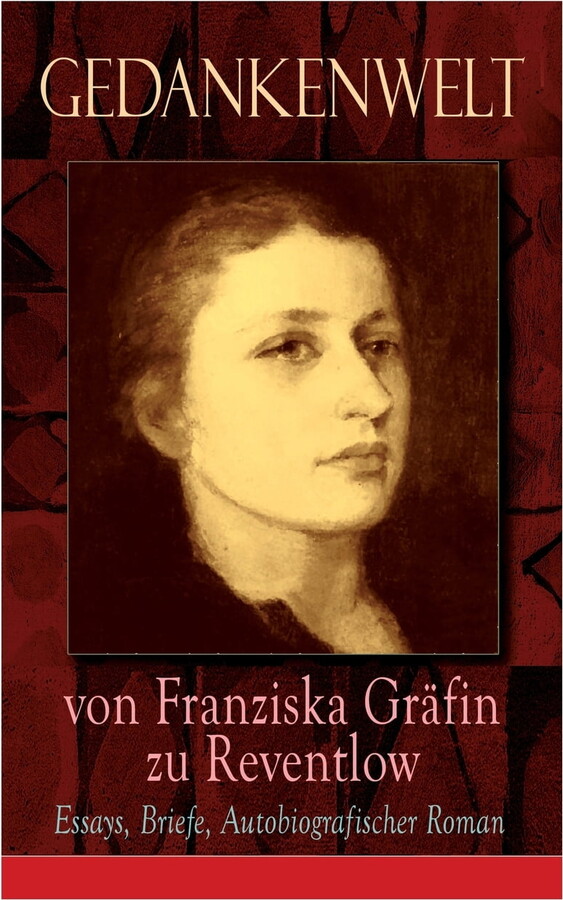 Gedankenwelt von Franziska Gr?fin zu Reventlow: Essays, Briefe, Autobiografischer Roman (Vollst?ndige Ausgabe)