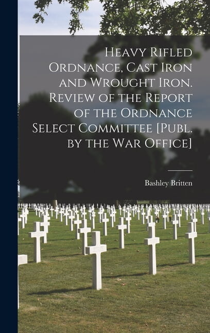 Heavy Rifled Ordnance, Cast Iron and Wrought Iron. Review of the Report of the Ordnance Select Committee [Publ. by the W, (Hardcover)