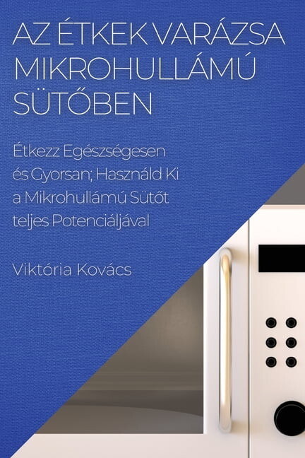 Az Étkek Varázsa Mikrohullámú Sütőben: Étkezz Egészségesen és Gyorsan; Használd Ki a Mikrohullámú Sütő, (Paperback)