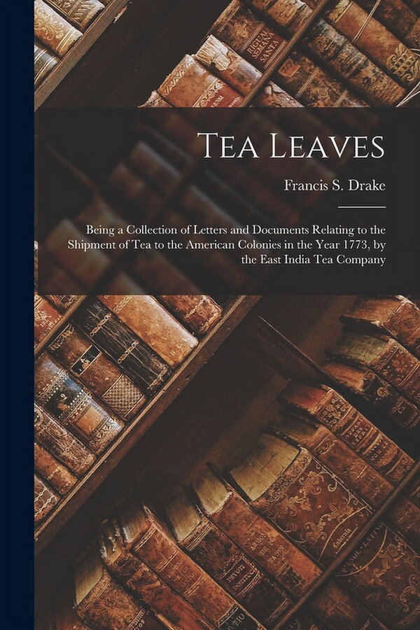 Tea Leaves; Being a Collection of Letters and Documents Relating to the Shipment of Tea to the American Colonies in the Year 1773, by the East India Tea Company (Paperback)