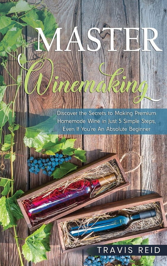 Master Winemaking: Discover the Secrets to Making Premium Homemade Wine in Just 5 Simple Steps, Even If You're An Absolute Beginner (Hardcover)
