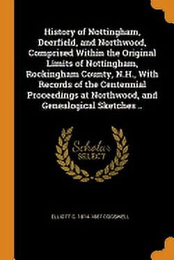 History of Nottingham, Deerfield, and Northwood, Comprised Within the Original Limits of Nottingham, Rockingham County, N.H., With Records of the Centennial Proceedings at Northwood, and Genealogical