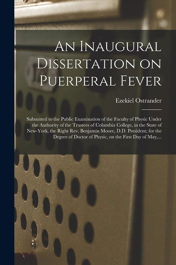 An Inaugural Dissertation on Puerperal Fever : Submitted to the Public Examination of the Faculty of Physic Under the Authority of the Trustees of Columbia College, in the State of New-York, the Right Rev. Benjamin Moore, D.D. President; for the Degree... (Paperback)
