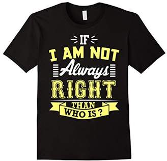 If I Am Not Always Right Than Who Is ? T-Shirt