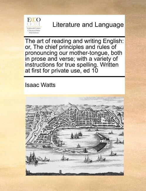 The Art of Reading and Writing English : Or, the Chief Principles and Rules of Pronouncing Our Mother-Tongue, Both in Prose and Verse; With a Variety of Instructions for True Spelling. Written at First for Private Use, Ed 10 (Paperback)