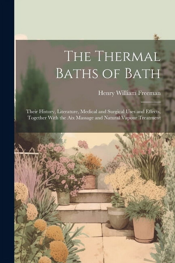 The Thermal Baths of Bath: Their History, Literature, Medical and Surgical Uses and Effects, Together With the Aix Massage and Natural Vapour Treatmen