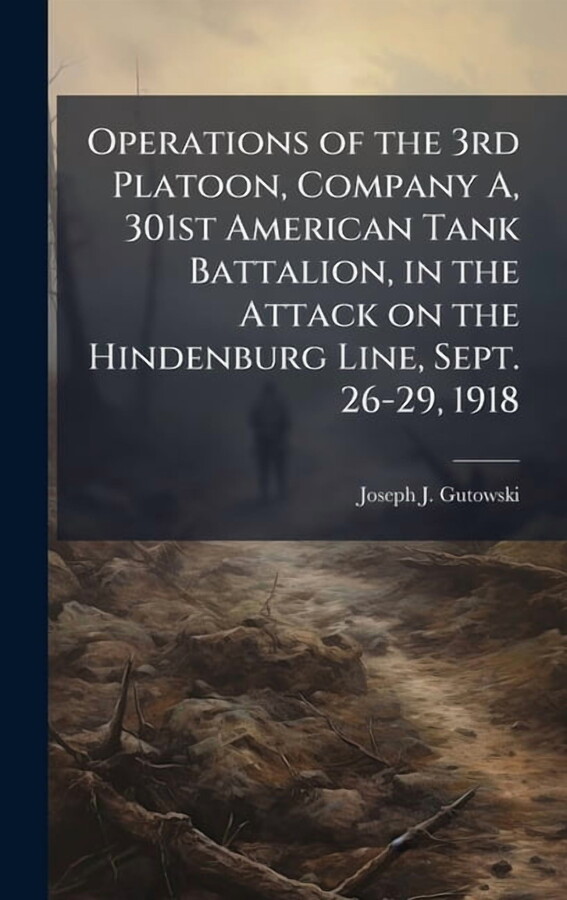 Operations of the 3rd Platoon, Company A, 301st American Tank Battalion, in the Attack on the Hindenburg Line, Sept. 26-, (Hardcover)