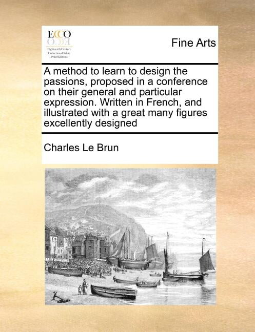 A Method to Learn to Design the Passions, Proposed in a Conference on Their General and Particular Expression. Written in French, and Illustrated wi