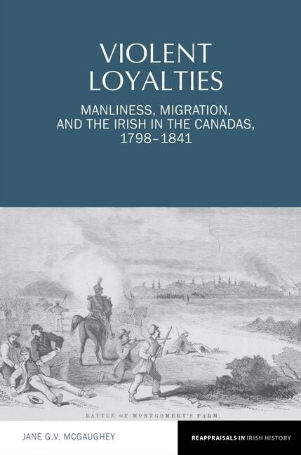 Reappraisals in Irish History Violent Loyalties: Manliness, Migration, and the Irish in the Canadas, 1798-1841, Book 16, (Hardcover)