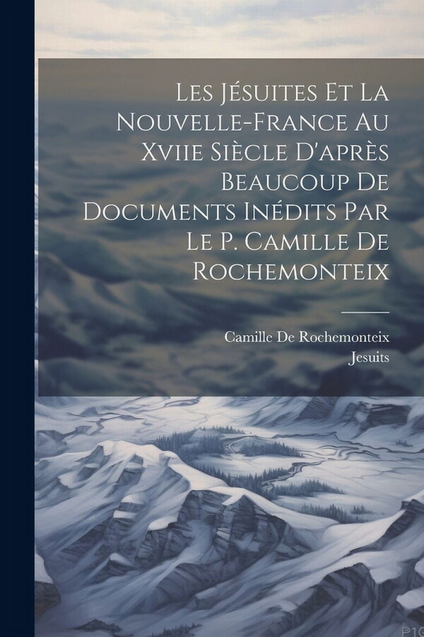 Les Jésuites Et La Nouvelle-France Au Xviie Siècle D'après Beaucoup De Documents Inédits Par Le P. Camille De Rochemonteix (Paperback)