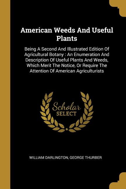 American Weeds And Useful Plants : Being A Second And Illustrated Edition Of Agricultural Botany: An Enumeration And Description Of Useful Plants And Weeds, Which Merit The Notice, Or Require The Attention Of American Agriculturists (Paperback)