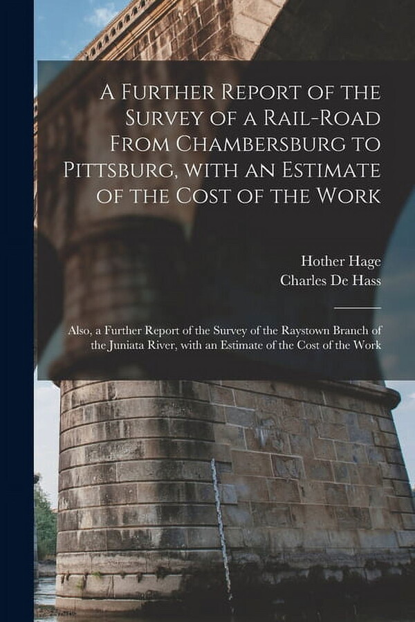 A Further Report of the Survey of a Rail-road From Chambersburg to Pittsburg, With an Estimate of the Cost of the Work : Also, a Further Report of the Survey of the Raystown Branch of the Juniata River, With an Estimate of the Cost of the Work (Paperback)