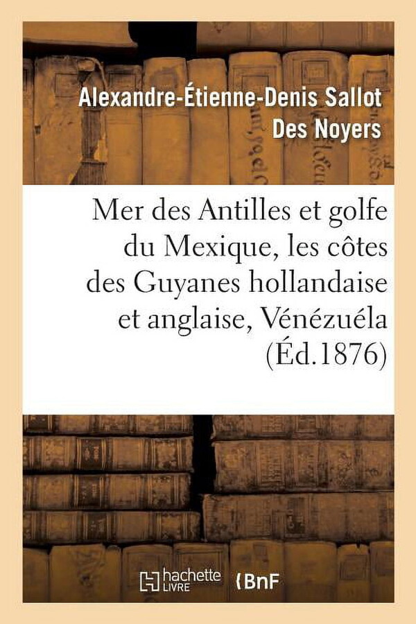 Histoire: Mer Des Antilles Et Golfe Du Mexique. 1re Partie: Comprenant Les Côtes Des Guyanes Hollandaise : Et Anglaise, Le Vénézuéla, La Nouvelle-Grenade, l'Amérique Centrale, Le Mexique Et Les États-Unis (Paperback)