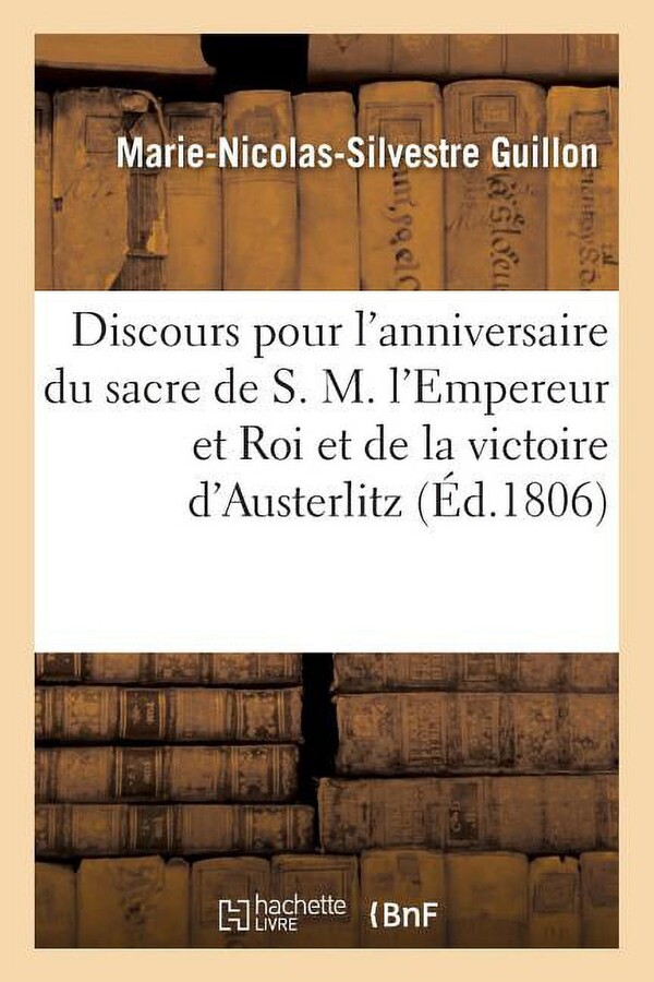 Histoire: Discours Pour l'Anniversaire Du Sacre de S. M. l'Empereur Et Roi Et de la Victoire d'Austerlitz: Prononcé Dans l'Église Paroissiale de St-Roch Le Dimanche 7 Décembre 1806 Par M. N. S. Guillo