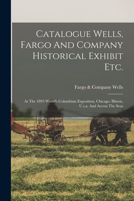 Catalogue Wells, Fargo And Company Historical Exhibit Etc. : At The 1893 World's Columbian Exposition, Chicago, Illinois, U.s.a. And Across The Seas (Paperback)