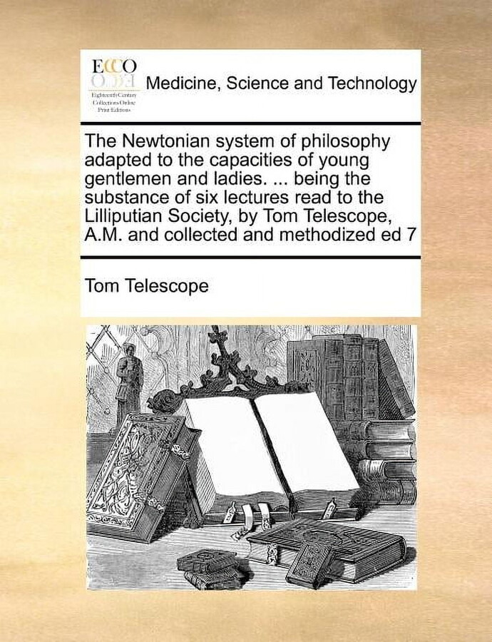 The Newtonian System of Philosophy Adapted to the Capacities of Young Gentlemen and Ladies. ... Being the Substance of Six Lectures Read to the Lilliputian Society, by Tom Telescope, A.M. and Collected and Methodized Ed 7 (Paperback)