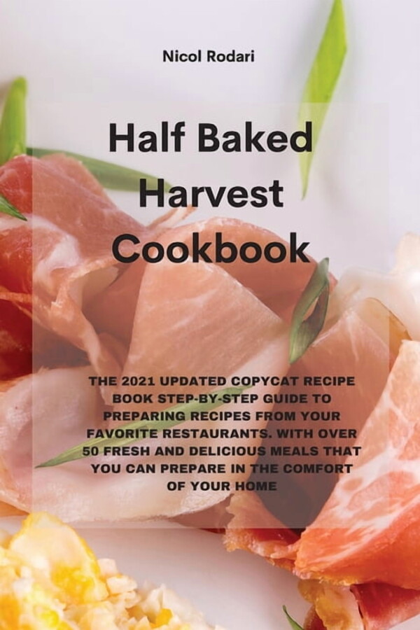 Half Baked Harvest Cookbook: The 2021 Updated Copycat Recipe Book Step-By-Step Guide to Preparing Recipes from Your Favorite Restaurants. with Over 50 Fresh and Delicious Meals That You Can Prepare in